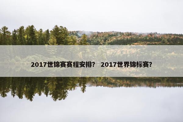 2017世锦赛赛程安排？ 2017世界锦标赛？