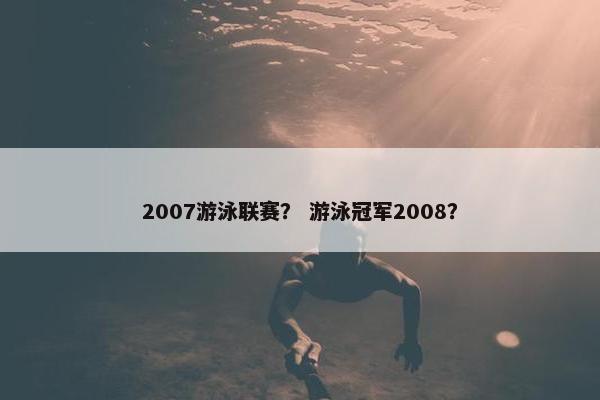 2007游泳联赛？ 游泳冠军2008？