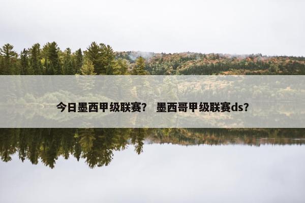 今日墨西甲级联赛？ 墨西哥甲级联赛ds？