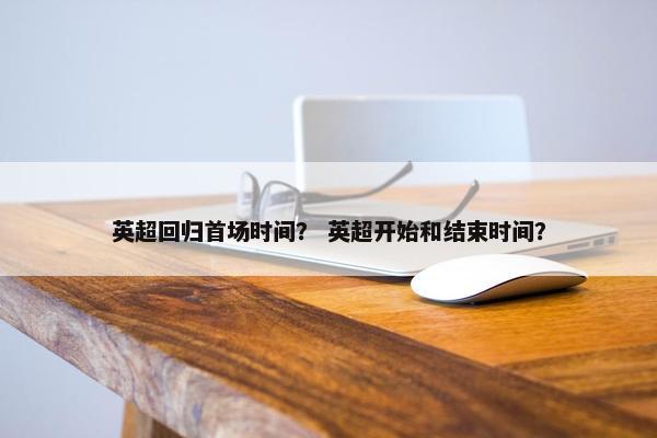 英超回归首场时间？ 英超开始和结束时间？