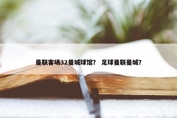 曼联客场32曼城球馆？ 足球曼联曼城？