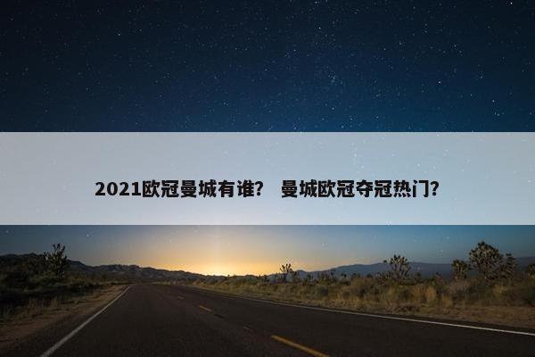 2021欧冠曼城有谁？ 曼城欧冠夺冠热门？