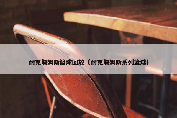 耐克詹姆斯篮球回放（耐克詹姆斯系列篮球）