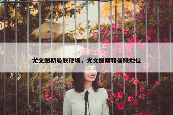 尤文图斯曼联现场，尤文图斯和曼联地位