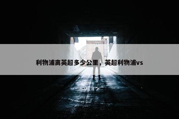 利物浦离英超多少公里，英超利物浦vs