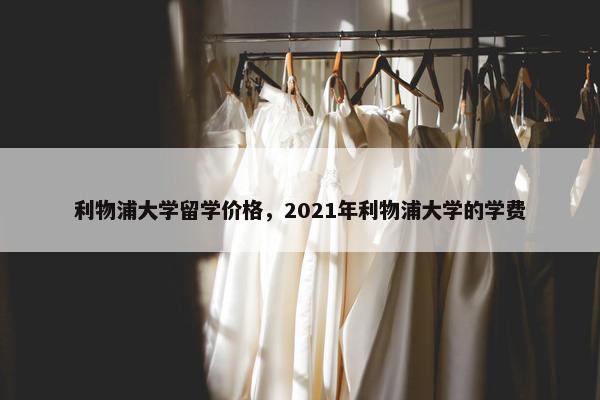 利物浦大学留学价格，2021年利物浦大学的学费
