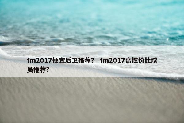 fm2017便宜后卫推荐？ fm2017高性价比球员推荐？