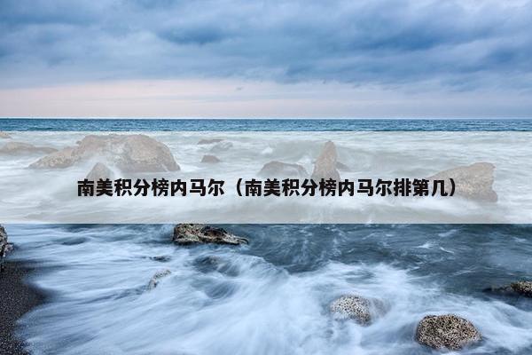 南美积分榜内马尔（南美积分榜内马尔排第几）