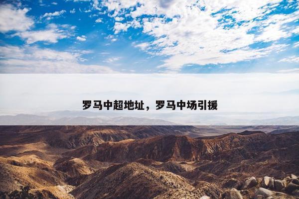 罗马中超地址，罗马中场引援
