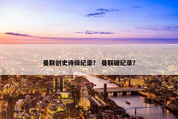 曼联创史诗级纪录？ 曼联破纪录？