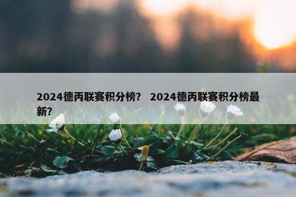 2024德丙联赛积分榜？ 2024德丙联赛积分榜最新？
