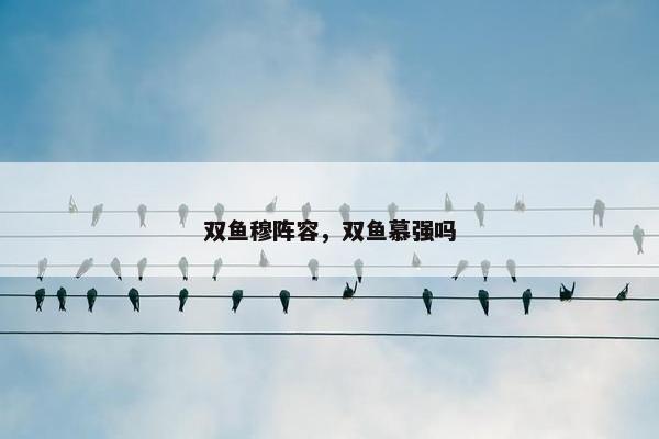 双鱼穆阵容，双鱼慕强吗