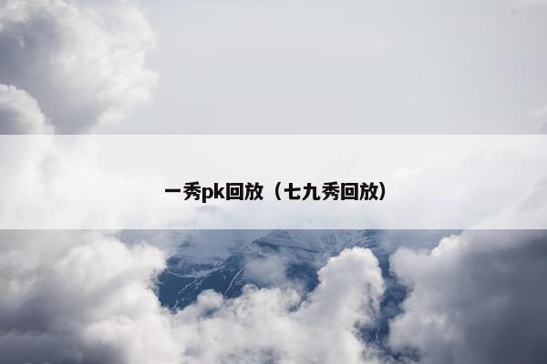 一秀pk回放（七九秀回放）