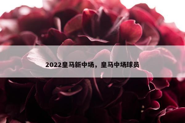 2022皇马新中场，皇马中场球员