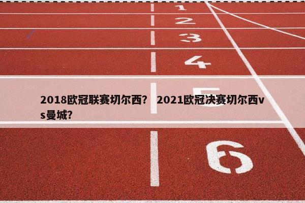 2018欧冠联赛切尔西？ 2021欧冠决赛切尔西vs曼城？