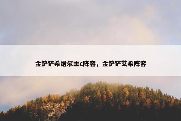 金铲铲希维尔主c阵容，金铲铲艾希阵容