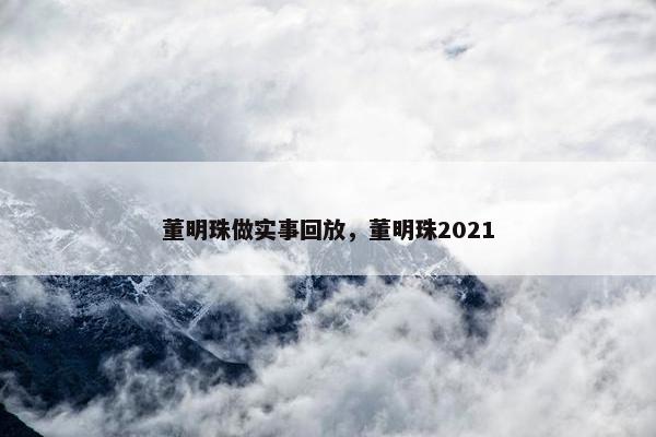 董明珠做实事回放，董明珠2021