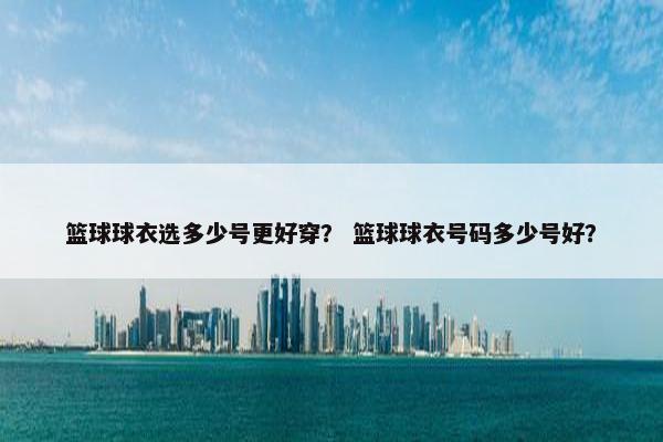 篮球球衣选多少号更好穿？ 篮球球衣号码多少号好？