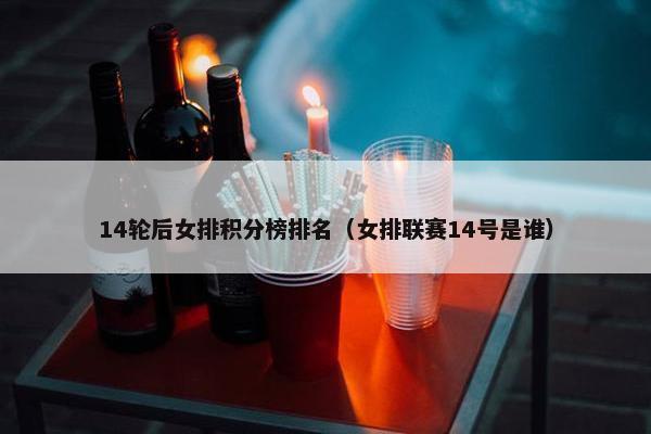 14轮后女排积分榜排名（女排联赛14号是谁）
