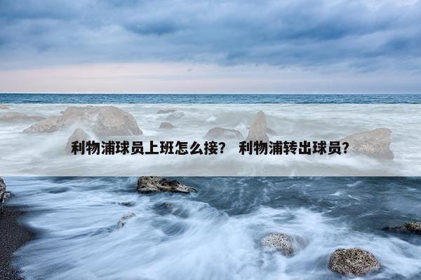 利物浦球员上班怎么接？ 利物浦转出球员？