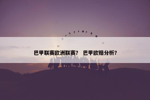 巴甲联赛欧洲联赛？ 巴甲欧赔分析？