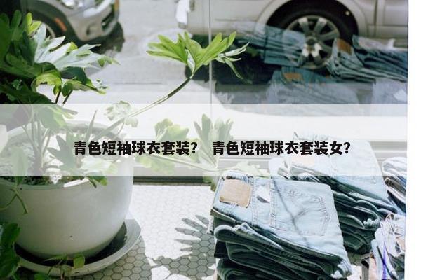 青色短袖球衣套装？ 青色短袖球衣套装女？