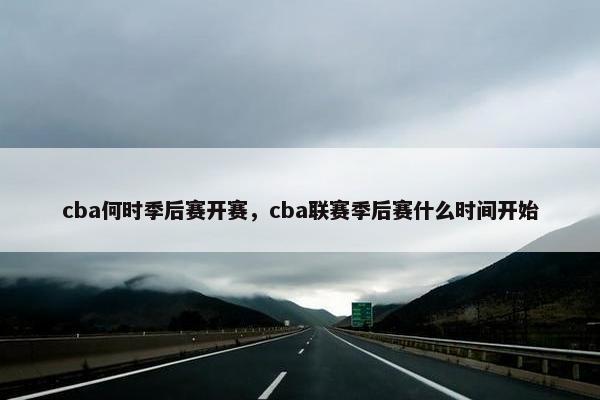 cba何时季后赛开赛，cba联赛季后赛什么时间开始