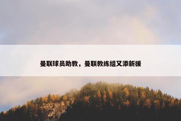 曼联球员助教，曼联教练组又添新援