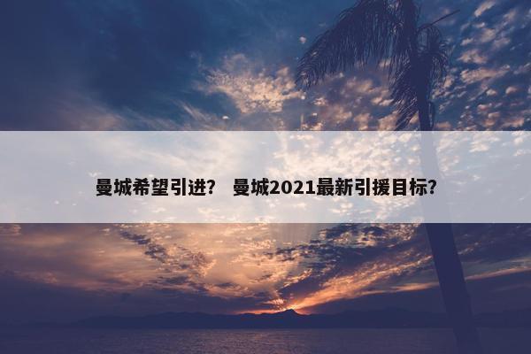 曼城希望引进？ 曼城2021最新引援目标？