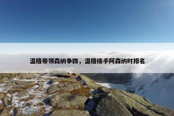 温格带领森纳争四，温格接手阿森纳时排名
