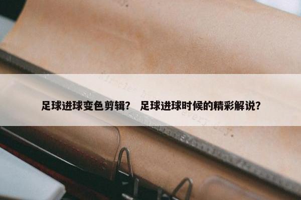 足球进球变色剪辑？ 足球进球时候的精彩解说？
