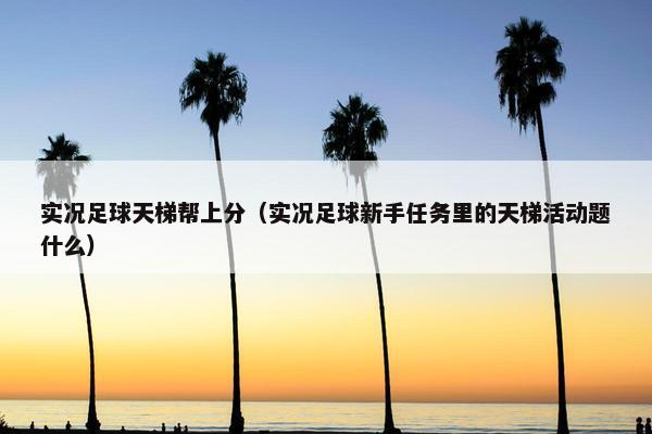 实况足球天梯帮上分（实况足球新手任务里的天梯活动题什么）