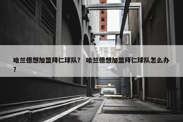 哈兰德想加盟拜仁球队？ 哈兰德想加盟拜仁球队怎么办？