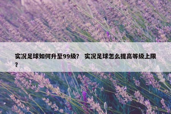 实况足球如何升至99级？ 实况足球怎么提高等级上限？