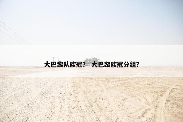 大巴黎队欧冠？ 大巴黎欧冠分组？
