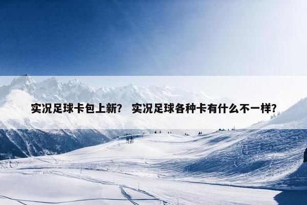 实况足球卡包上新？ 实况足球各种卡有什么不一样？