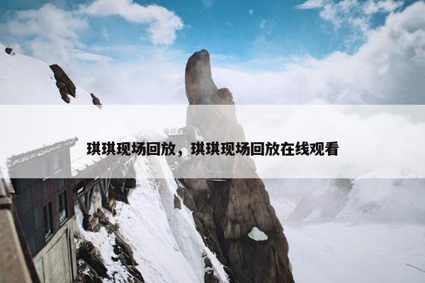 琪琪现场回放，琪琪现场回放在线观看