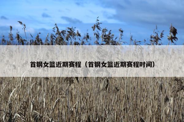 首钢女篮近期赛程（首钢女篮近期赛程时间）
