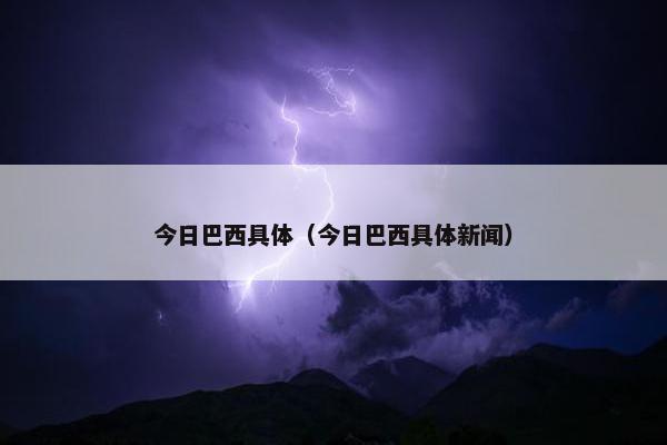 今日巴西具体（今日巴西具体新闻）
