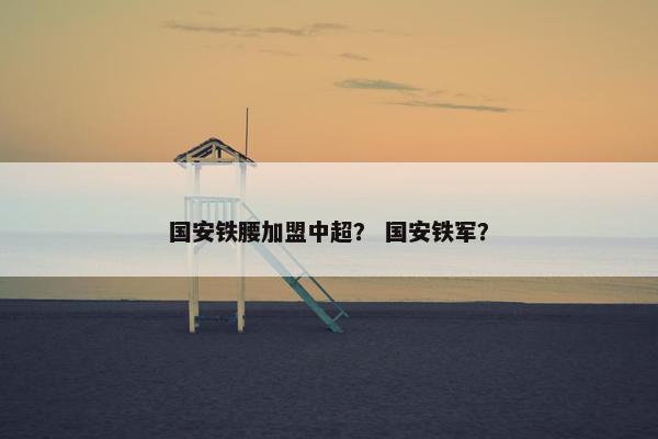 国安铁腰加盟中超？ 国安铁军？
