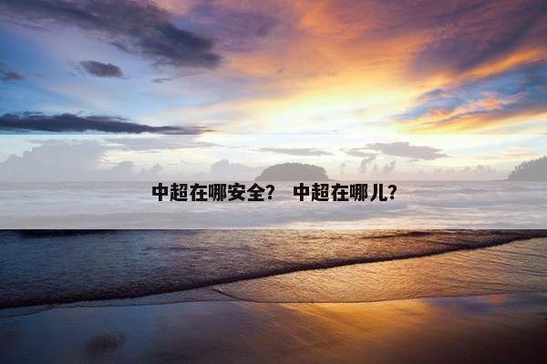 中超在哪安全？ 中超在哪儿？