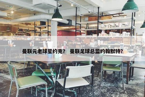 曼联元老球星约克？ 曼联足球总监约翰默特？