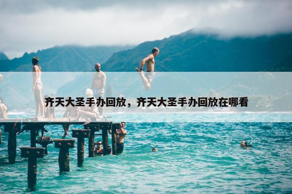 齐天大圣手办回放，齐天大圣手办回放在哪看