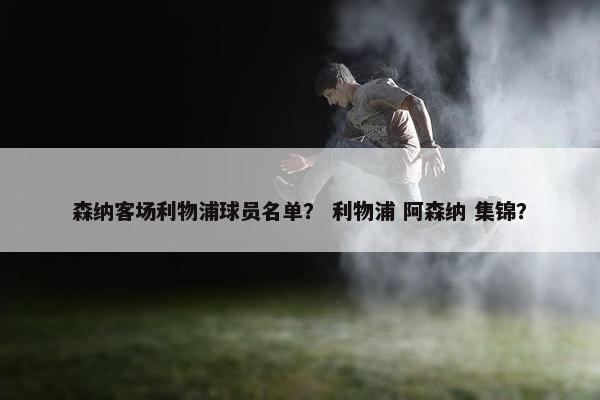 森纳客场利物浦球员名单？ 利物浦 阿森纳 集锦？