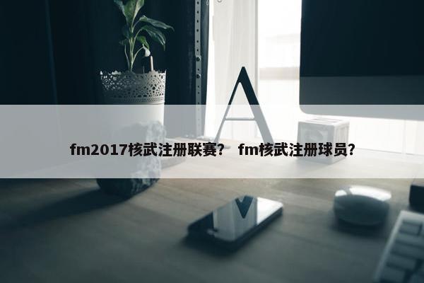 fm2017核武注册联赛？ fm核武注册球员？