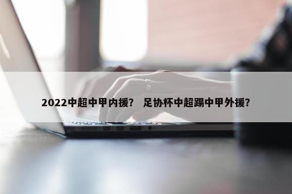 2022中超中甲内援？ 足协杯中超踢中甲外援？