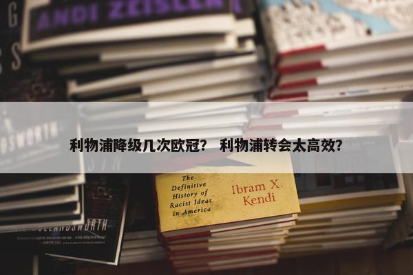 利物浦降级几次欧冠？ 利物浦转会太高效？