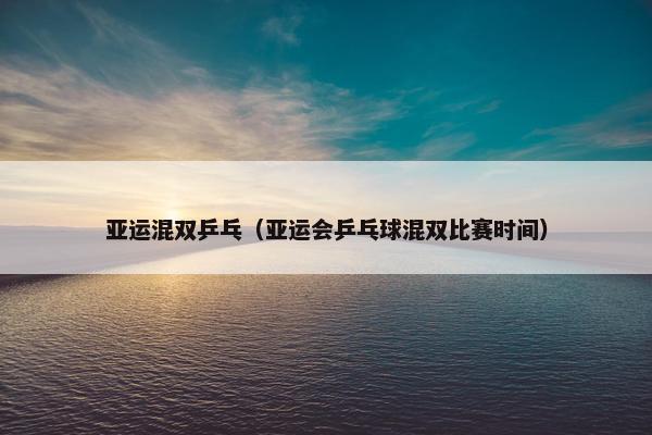 亚运混双乒乓（亚运会乒乓球混双比赛时间）