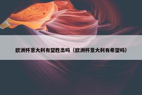 欧洲杯意大利有望胜出吗（欧洲杯意大利有希望吗）