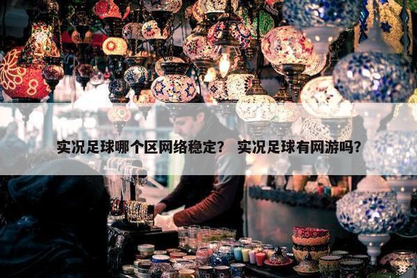 实况足球哪个区网络稳定？ 实况足球有网游吗？